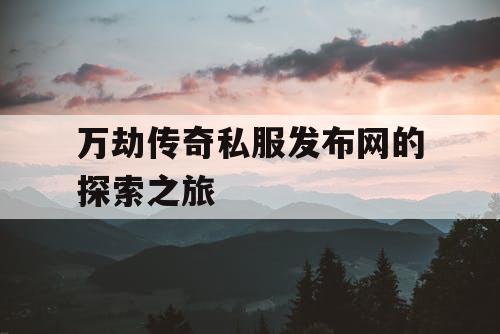 万劫传奇私服发布网的探索之旅