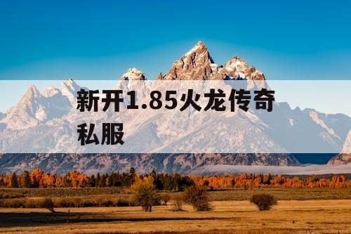 新开1.85火龙传奇私服