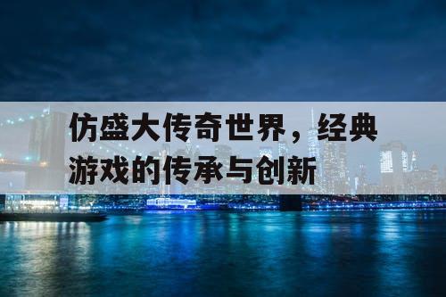 仿盛大传奇世界，经典游戏的传承与创新