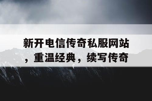 新开电信传奇私服网站，重温经典，续写传奇