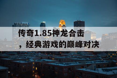 传奇1.85神龙合击，经典游戏的巅峰对决