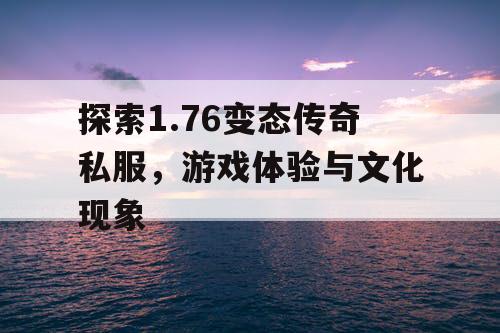 探索1.76变态传奇私服，游戏体验与文化现象