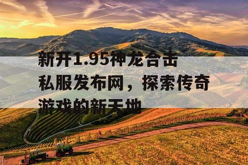 新开1.95神龙合击私服发布网，探索传奇游戏的新天地