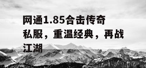 网通1.85合击传奇私服，重温经典，再战江湖