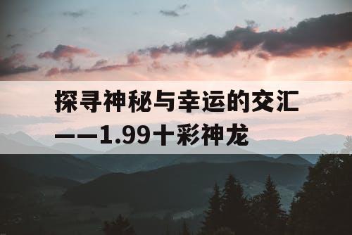 探寻神秘与幸运的交汇——1.99十彩神龙