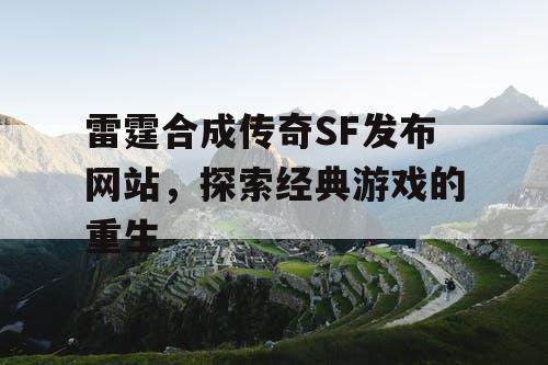 雷霆合成传奇SF发布网站，探索经典游戏的重生