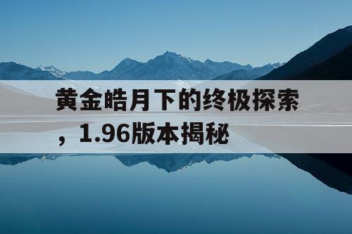 黄金皓月下的终极探索，1.96版本揭秘