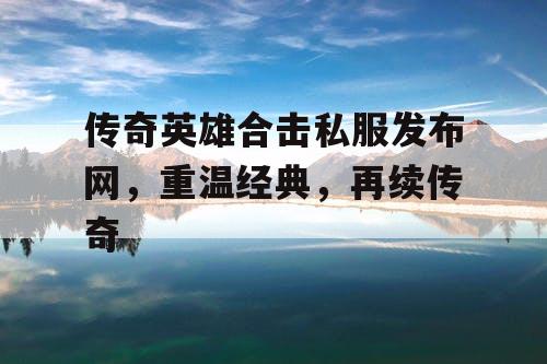 传奇英雄合击私服发布网，重温经典，再续传奇