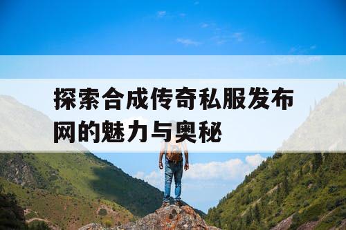 探索合成传奇私服发布网的魅力与奥秘