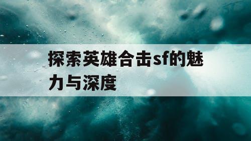 探索英雄合击sf的魅力与深度
