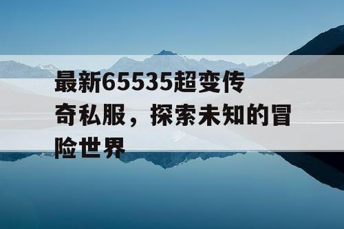 最新65535超变传奇私服，探索未知的冒险世界