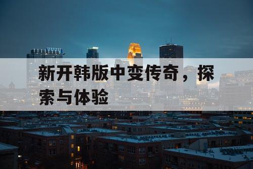 新开韩版中变传奇，探索与体验