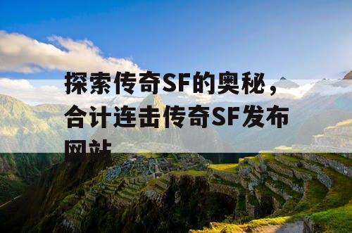 探索传奇SF的奥秘，合计连击传奇SF发布网站