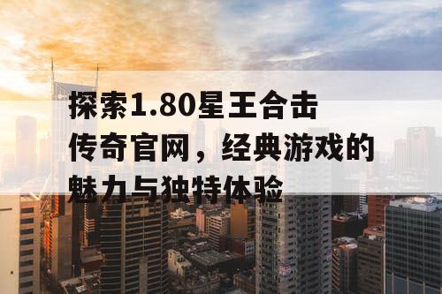 探索1.80星王合击传奇官网，经典游戏的魅力与独特体验