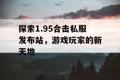 探索1.95合击私服发布站，游戏玩家的新天地