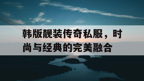 韩版靓装传奇私服，时尚与经典的完美融合