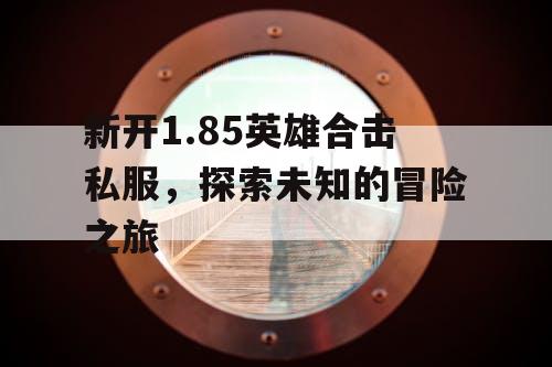 新开1.85英雄合击私服，探索未知的冒险之旅