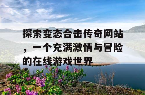 探索变态合击传奇网站，一个充满激情与冒险的在线游戏世界