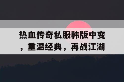 热血传奇私服韩版中变，重温经典，再战江湖