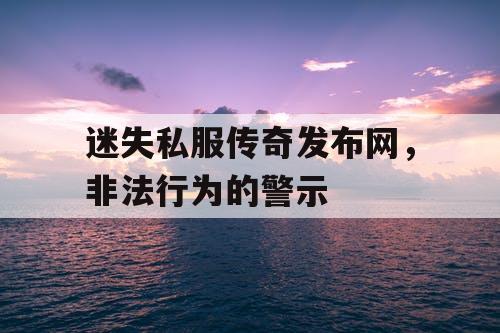 迷失私服传奇发布网，非法行为的警示