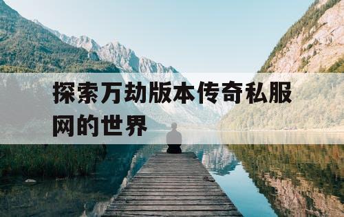 探索万劫版本传奇私服网的世界