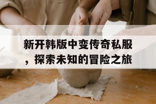 新开韩版中变传奇私服，探索未知的冒险之旅