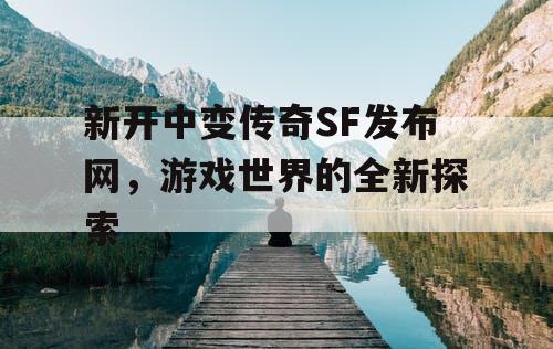 新开中变传奇SF发布网，游戏世界的全新探索