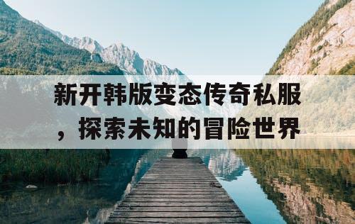 新开韩版变态传奇私服，探索未知的冒险世界