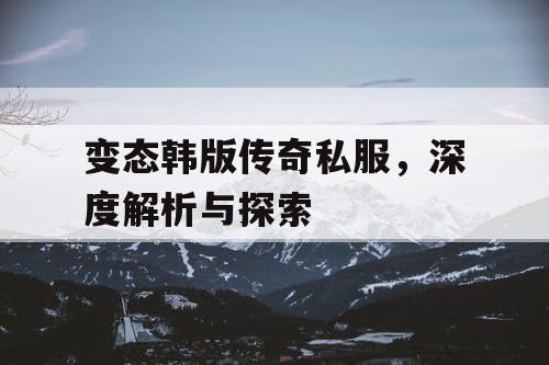 变态韩版传奇私服，深度解析与探索