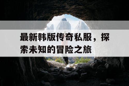 最新韩版传奇私服，探索未知的冒险之旅