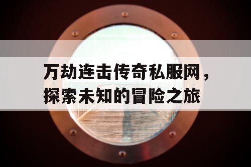 万劫连击传奇私服网，探索未知的冒险之旅