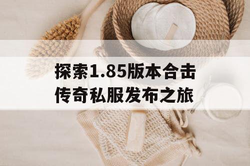 探索1.85版本合击传奇私服发布之旅