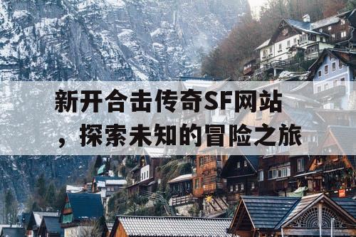 新开合击传奇SF网站，探索未知的冒险之旅