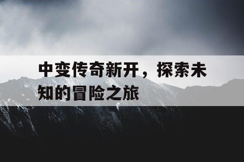 中变传奇新开，探索未知的冒险之旅