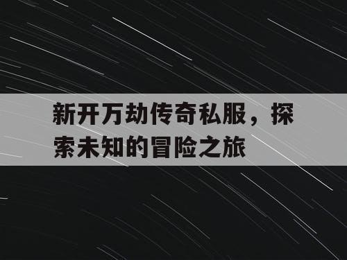 新开万劫传奇私服，探索未知的冒险之旅