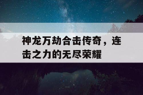 神龙万劫合击传奇，连击之力的无尽荣耀