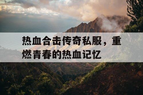 热血合击传奇私服，重燃青春的热血记忆