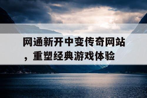 网通新开中变传奇网站，重塑经典游戏体验
