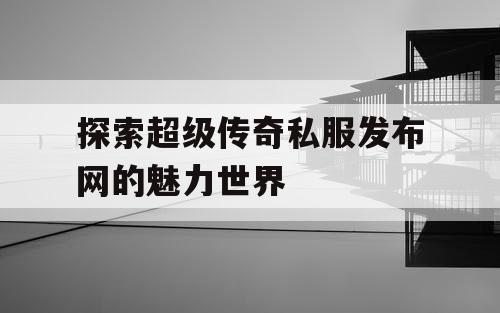 探索超级传奇私服发布网的魅力世界