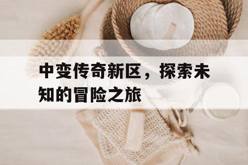 中变传奇新区，探索未知的冒险之旅