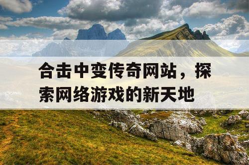 合击中变传奇网站，探索网络游戏的新天地