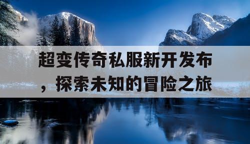 超变传奇私服新开发布，探索未知的冒险之旅