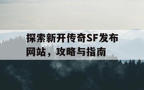 探索新开传奇SF发布网站，攻略与指南