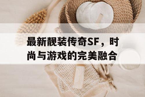 最新靓装传奇SF，时尚与游戏的完美融合