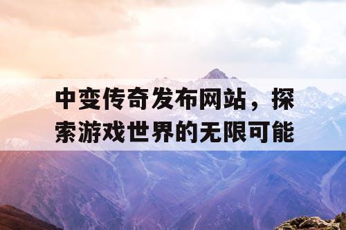 中变传奇发布网站，探索游戏世界的无限可能