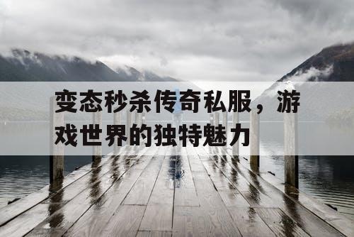 变态秒杀传奇私服，游戏世界的独特魅力