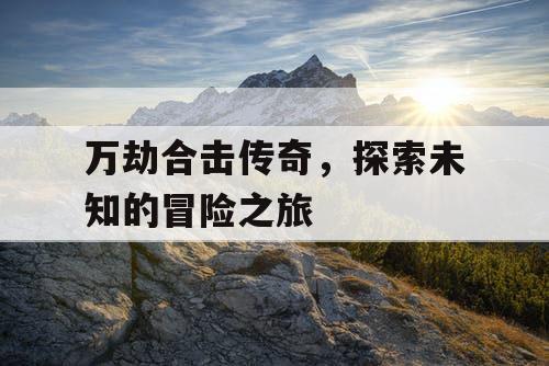 万劫合击传奇，探索未知的冒险之旅