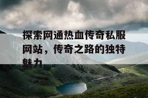 探索网通热血传奇私服网站，传奇之路的独特魅力