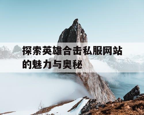 探索英雄合击私服网站的魅力与奥秘