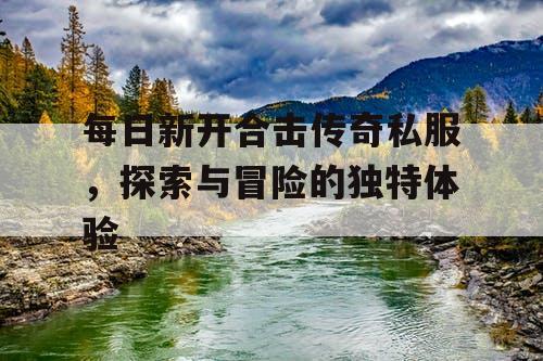 每日新开合击传奇私服，探索与冒险的独特体验